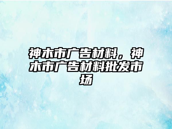 神木市廣告材料，神木市廣告材料批發(fā)市場