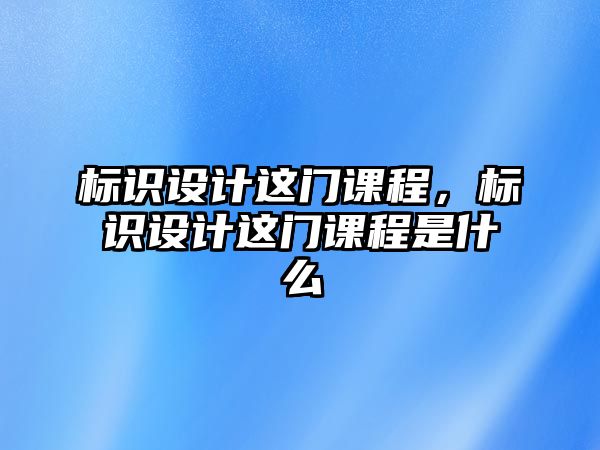 標(biāo)識設(shè)計(jì)這門課程，標(biāo)識設(shè)計(jì)這門課程是什么