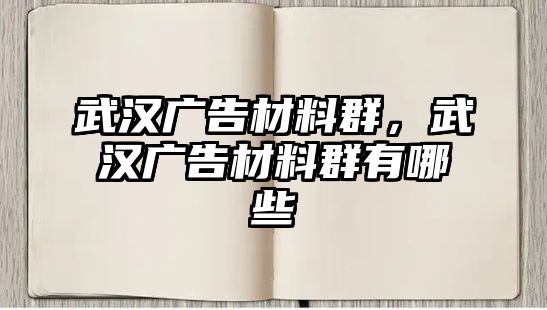 武漢廣告材料群，武漢廣告材料群有哪些