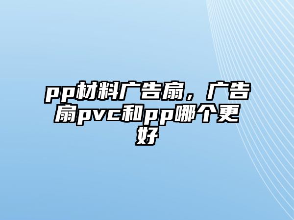 pp材料廣告扇，廣告扇pvc和pp哪個更好