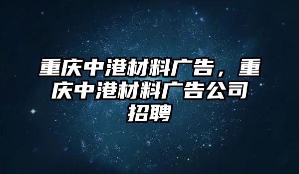 重慶中港材料廣告，重慶中港材料廣告公司招聘