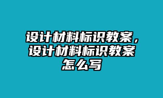 設(shè)計(jì)材料標(biāo)識(shí)教案，設(shè)計(jì)材料標(biāo)識(shí)教案怎么寫