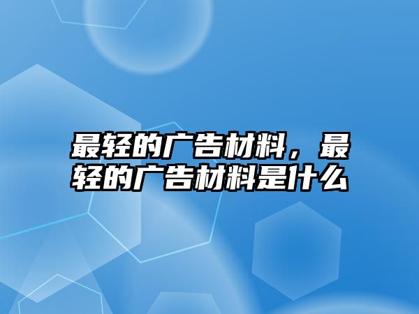 最輕的廣告材料，最輕的廣告材料是什么