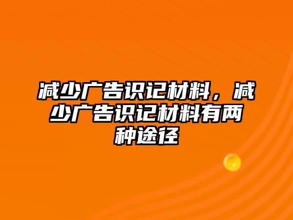 減少廣告識記材料，減少廣告識記材料有兩種途徑