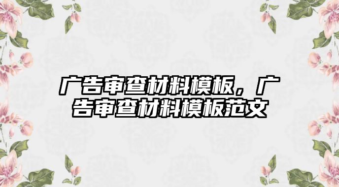 廣告審查材料模板，廣告審查材料模板范文