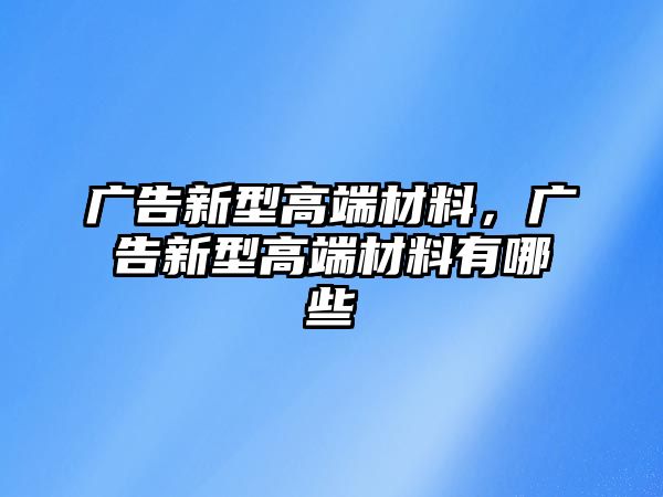 廣告新型高端材料，廣告新型高端材料有哪些