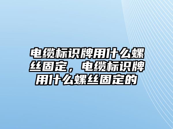 電纜標(biāo)識(shí)牌用什么螺絲固定，電纜標(biāo)識(shí)牌用什么螺絲固定的