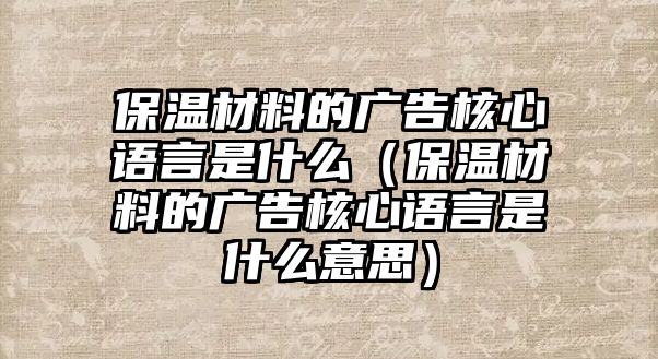 保溫材料的廣告核心語(yǔ)言是什么（保溫材料的廣告核心語(yǔ)言是什么意思）