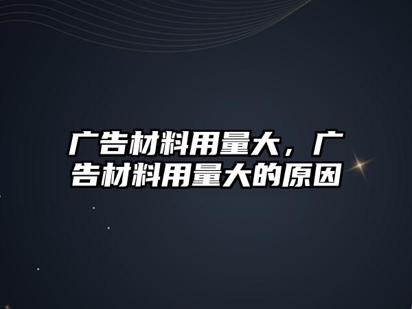 廣告材料用量大，廣告材料用量大的原因