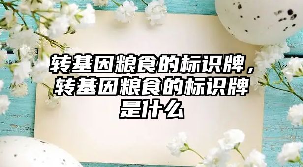 轉(zhuǎn)基因糧食的標識牌，轉(zhuǎn)基因糧食的標識牌是什么