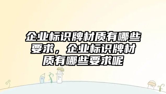 企業(yè)標(biāo)識(shí)牌材質(zhì)有哪些要求，企業(yè)標(biāo)識(shí)牌材質(zhì)有哪些要求呢