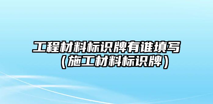 工程材料標(biāo)識(shí)牌有誰填寫（施工材料標(biāo)識(shí)牌）