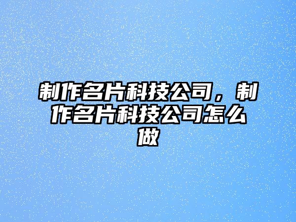 制作名片科技公司，制作名片科技公司怎么做