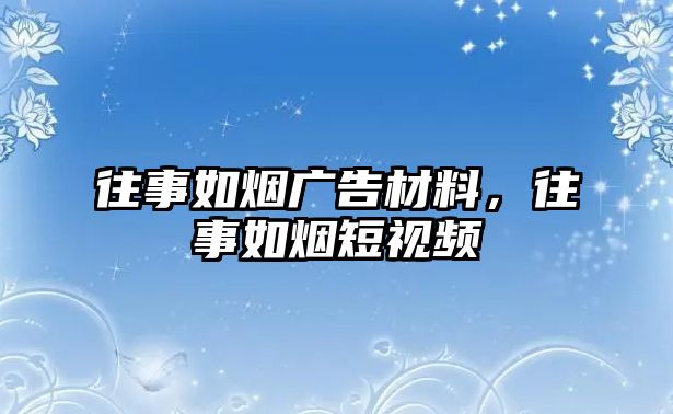 往事如煙廣告材料，往事如煙短視頻