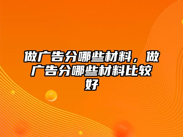 做廣告分哪些材料，做廣告分哪些材料比較好