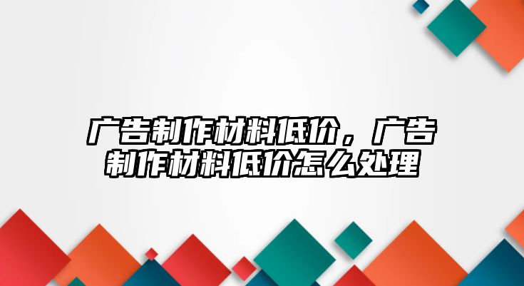 廣告制作材料低價，廣告制作材料低價怎么處理