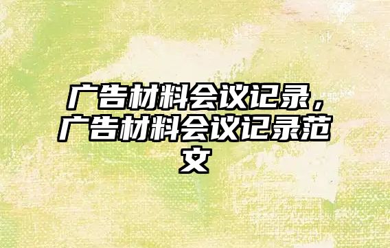 廣告材料會(huì)議記錄，廣告材料會(huì)議記錄范文