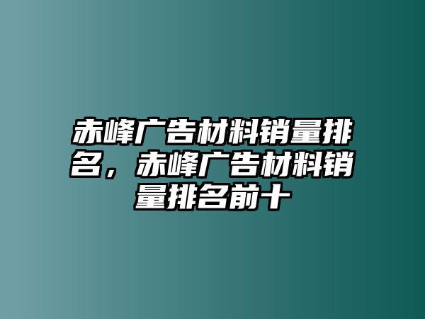 赤峰廣告材料銷(xiāo)量排名，赤峰廣告材料銷(xiāo)量排名前十