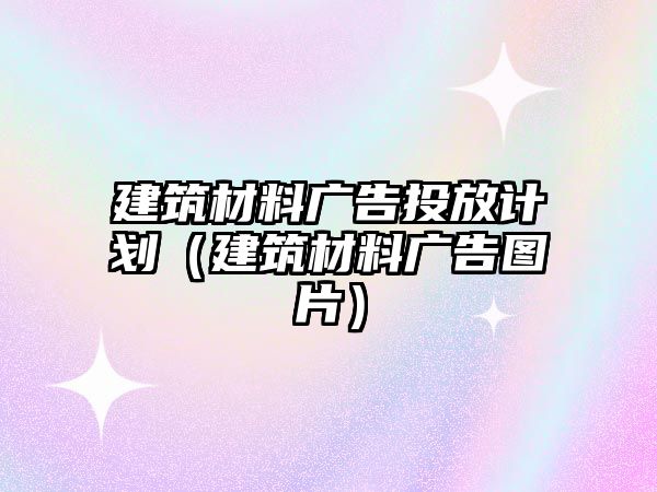 建筑材料廣告投放計劃（建筑材料廣告圖片）