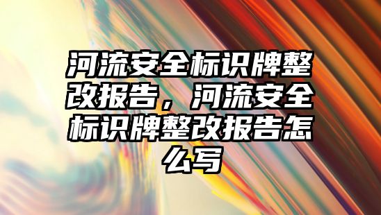 河流安全標(biāo)識牌整改報告，河流安全標(biāo)識牌整改報告怎么寫