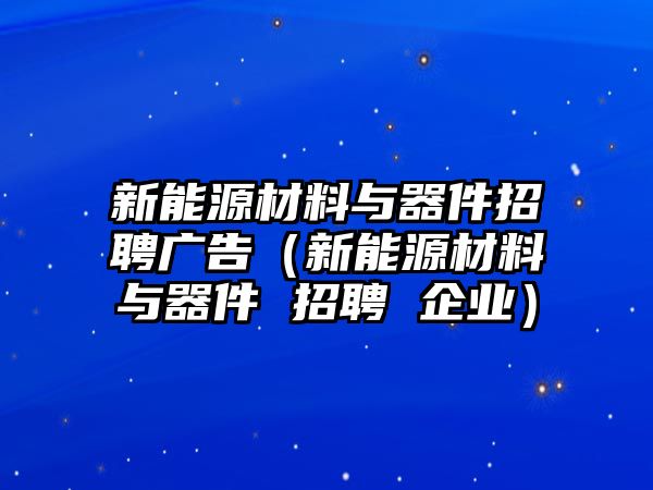 新能源材料與器件招聘廣告（新能源材料與器件 招聘 企業(yè)）