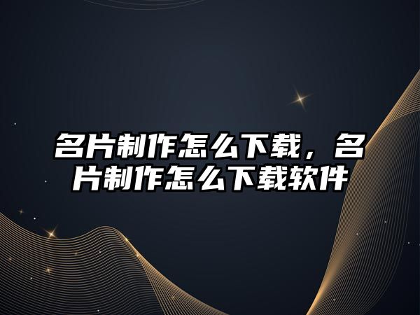 名片制作怎么下載，名片制作怎么下載軟件