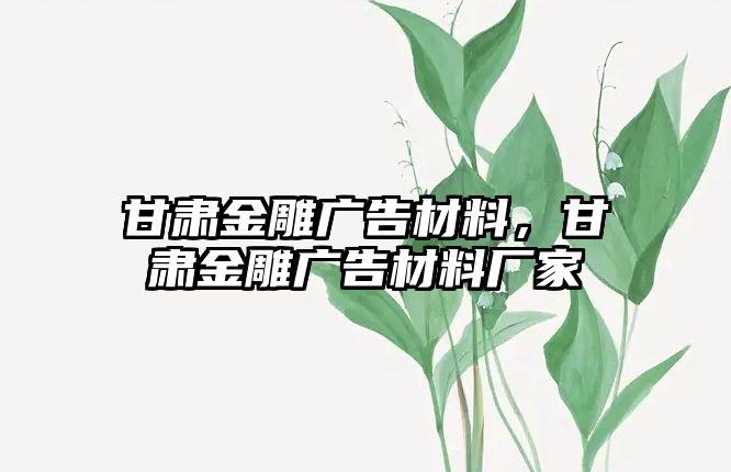 甘肅金雕廣告材料，甘肅金雕廣告材料廠家