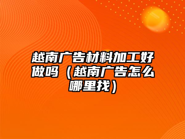 越南廣告材料加工好做嗎（越南廣告怎么哪里找）