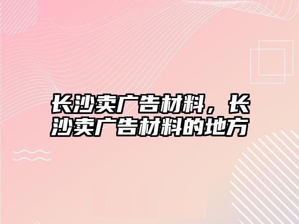 長沙賣廣告材料，長沙賣廣告材料的地方