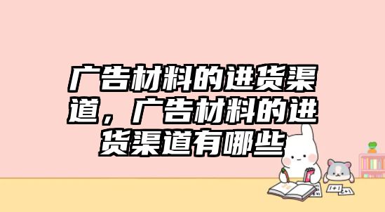 廣告材料的進貨渠道，廣告材料的進貨渠道有哪些