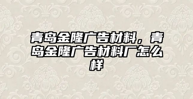 青島金隆廣告材料，青島金隆廣告材料廠怎么樣