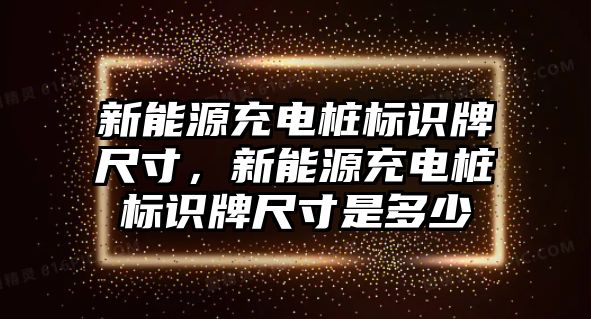 新能源充電樁標識牌尺寸，新能源充電樁標識牌尺寸是多少