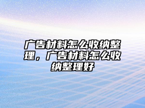 廣告材料怎么收納整理，廣告材料怎么收納整理好