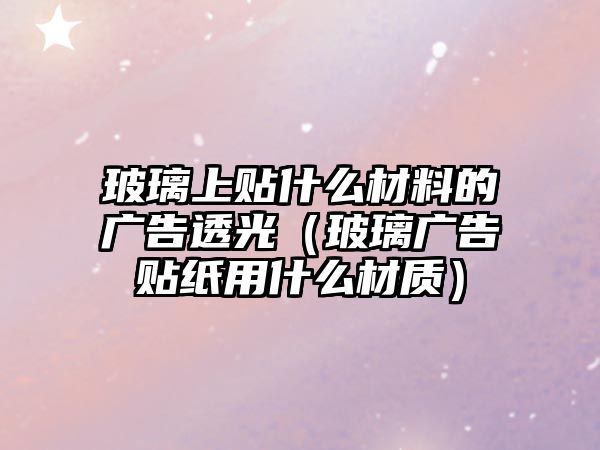 玻璃上貼什么材料的廣告透光（玻璃廣告貼紙用什么材質(zhì)）