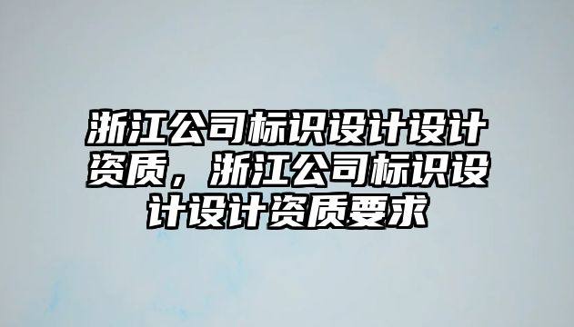 浙江公司標(biāo)識(shí)設(shè)計(jì)設(shè)計(jì)資質(zhì)，浙江公司標(biāo)識(shí)設(shè)計(jì)設(shè)計(jì)資質(zhì)要求