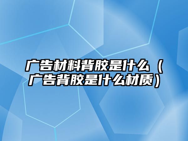 廣告材料背膠是什么（廣告背膠是什么材質(zhì)）