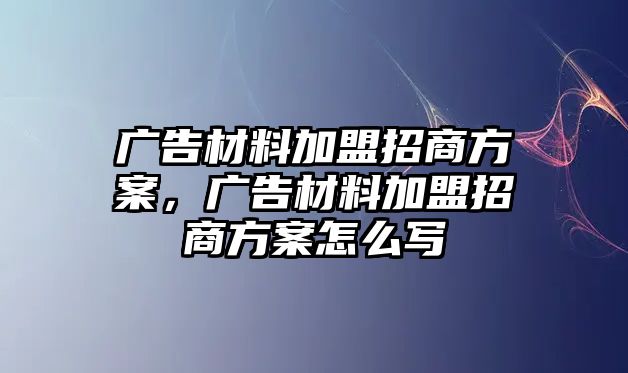 廣告材料加盟招商方案，廣告材料加盟招商方案怎么寫