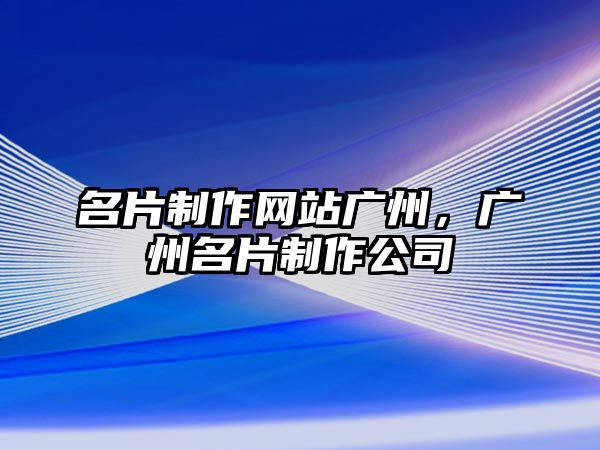 名片制作網(wǎng)站廣州，廣州名片制作公司