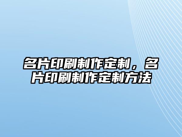 名片印刷制作定制，名片印刷制作定制方法