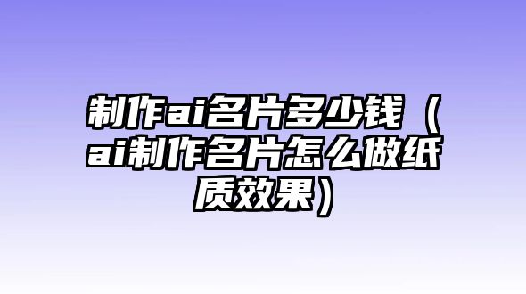 制作ai名片多少錢（ai制作名片怎么做紙質(zhì)效果）