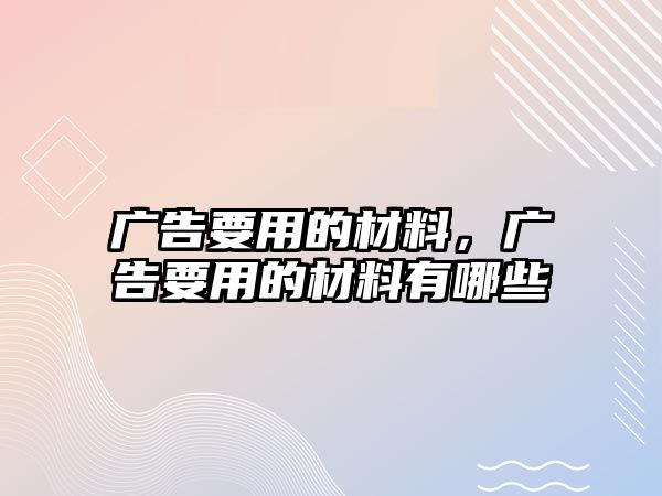 廣告要用的材料，廣告要用的材料有哪些