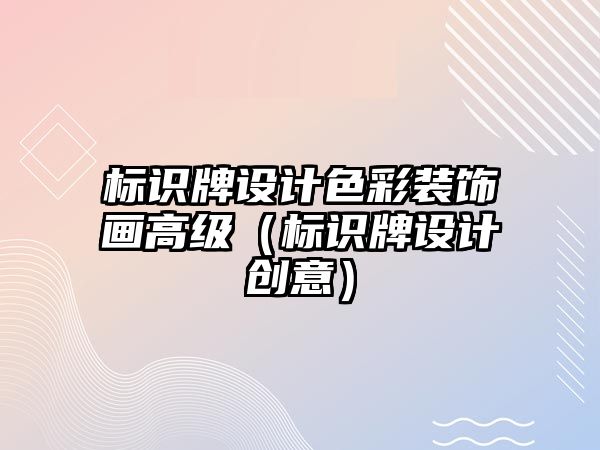 標識牌設計色彩裝飾畫高級（標識牌設計創(chuàng)意）