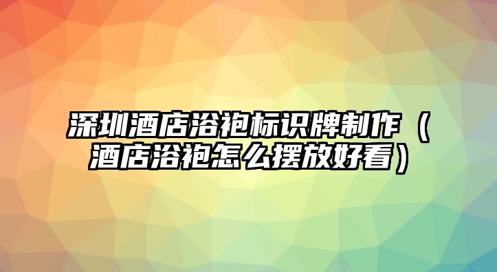 深圳酒店浴袍標識牌制作（酒店浴袍怎么擺放好看）