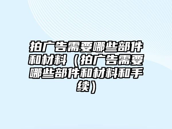 拍廣告需要哪些部件和材料（拍廣告需要哪些部件和材料和手續(xù)）