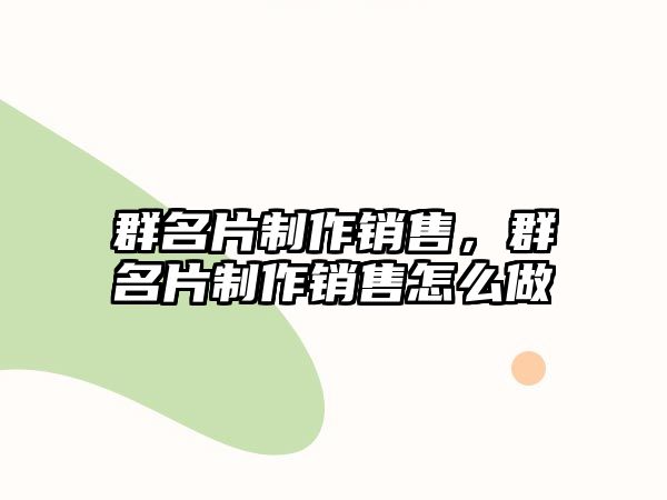 群名片制作銷售，群名片制作銷售怎么做