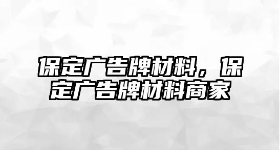 保定廣告牌材料，保定廣告牌材料商家