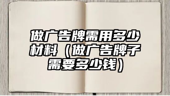 做廣告牌需用多少材料（做廣告牌子需要多少錢(qián)）