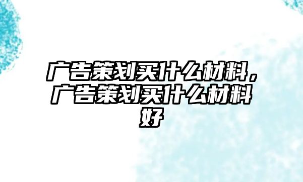 廣告策劃買什么材料，廣告策劃買什么材料好