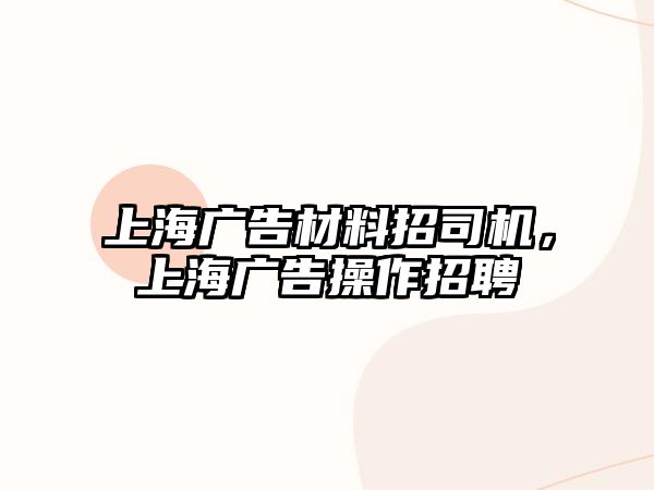 上海廣告材料招司機(jī)，上海廣告操作招聘