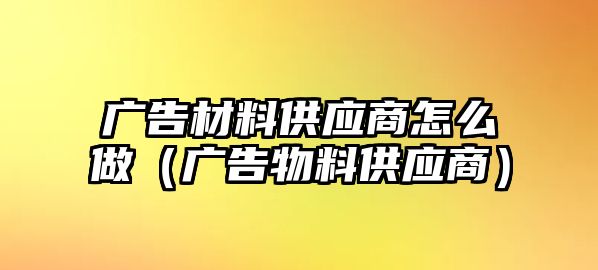 廣告材料供應(yīng)商怎么做（廣告物料供應(yīng)商）